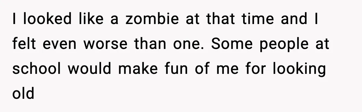 I looked like a zombie at that time and I felt even worse than one. Some people at school would make fun of me for looking old