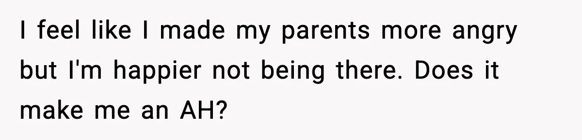 I feel like I made my parents more angry but I'm happier not being there. Does it make me an AH?