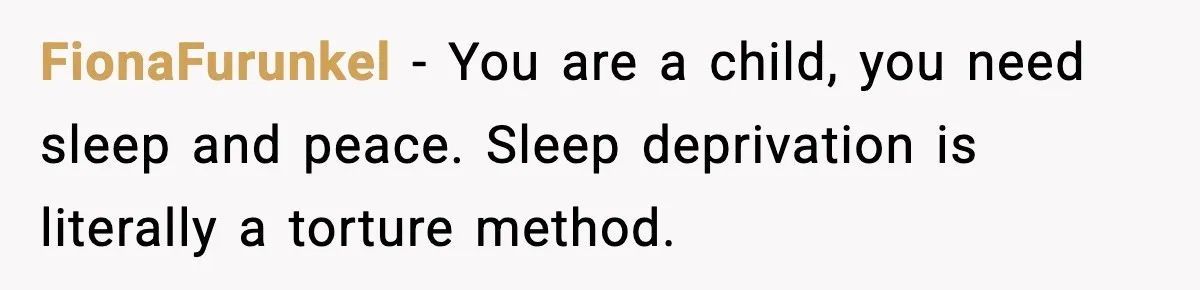 FionaFurunkel - You are a child, you need sleep and peace. Sleep deprivation is literally a torture method.