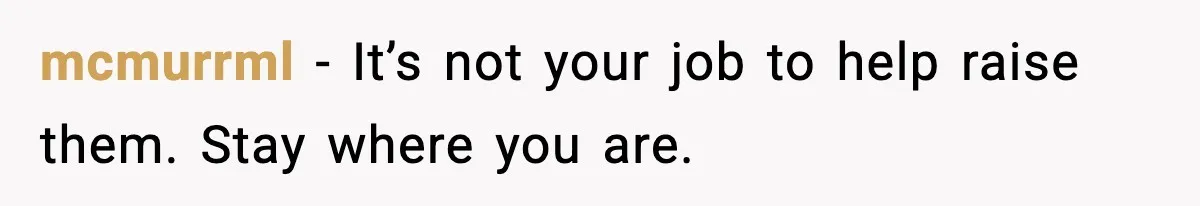 mcmurrml - It’s not your job to help raise them. Stay where you are.