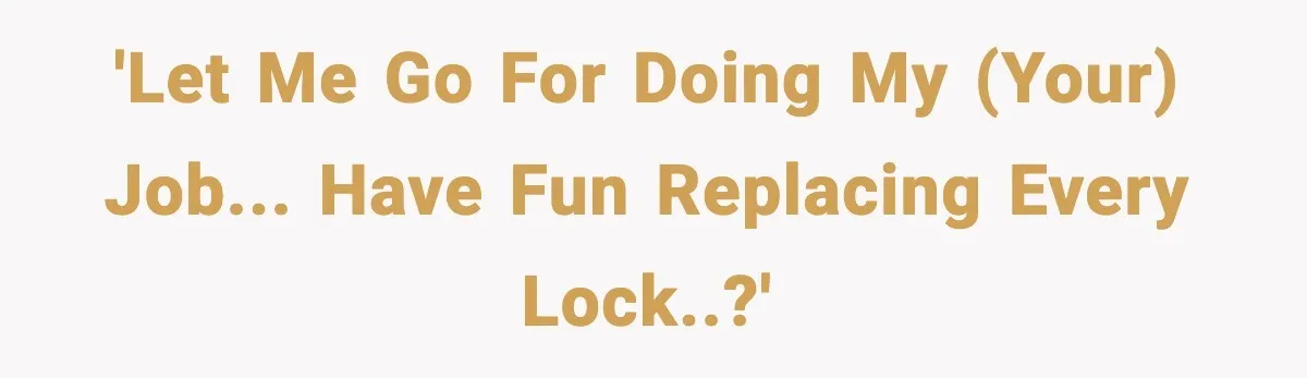 'Let me go for doing my (your) job... have fun replacing every lock..?'