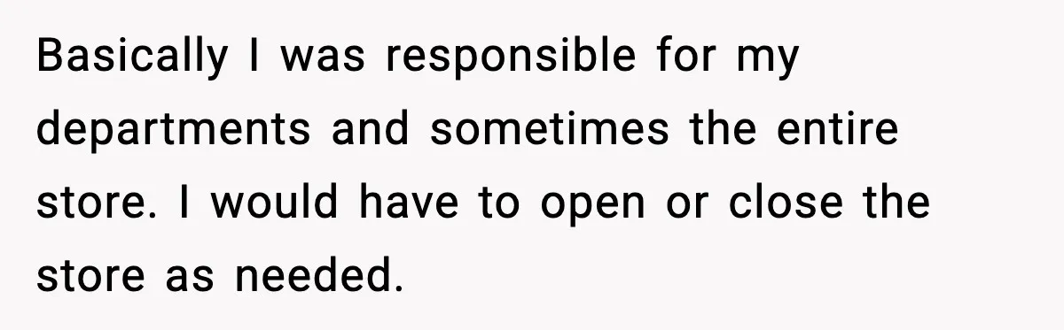 Basically I was responsible for my departments and sometimes the entire store. I would have to open or close the store as needed.