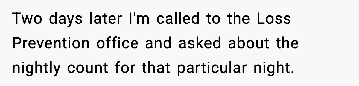 Two days later I'm called to the Loss Prevention office and asked about the nightly count for that particular night.