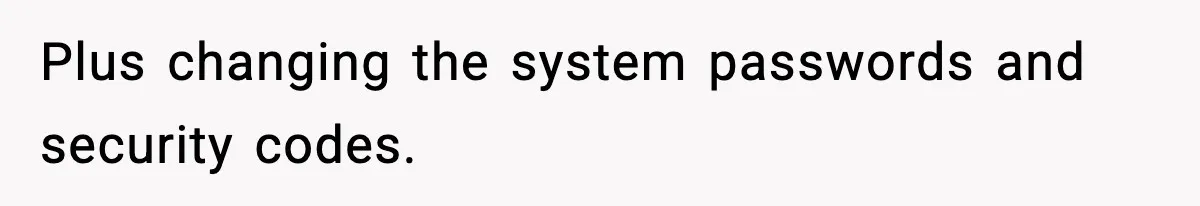 Plus changing the system passwords and security codes.