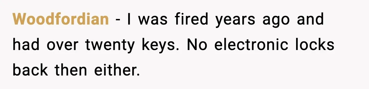 Woodfordian - I was fired years ago and had over twenty keys. No electronic locks back then either.