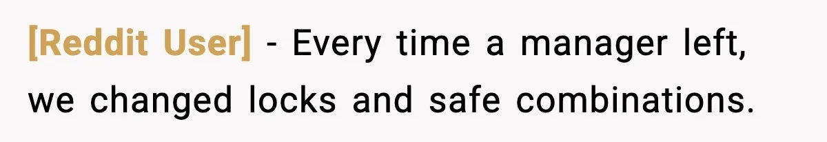 [Reddit User] - Every time a manager left, we changed locks and safe combinations.