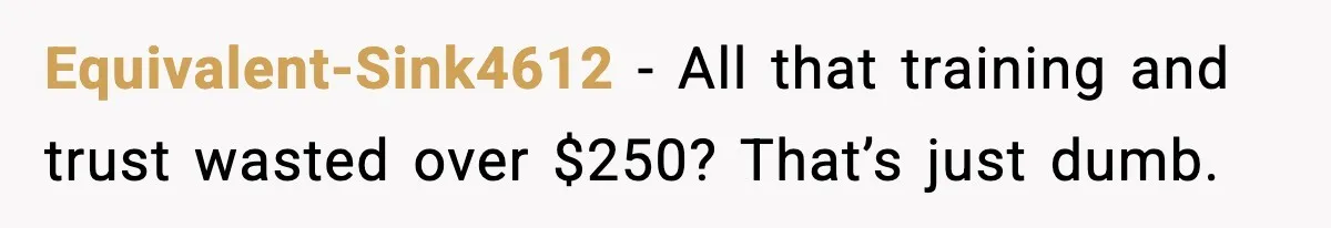 Equivalent-Sink4612 - All that training and trust wasted over $250? That’s just dumb.