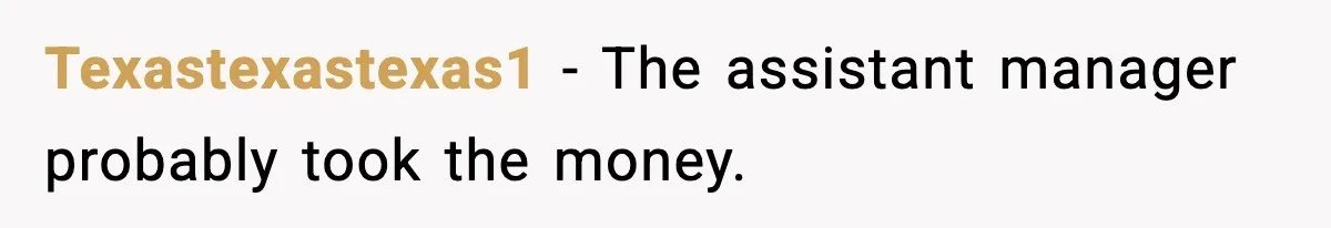 Texastexastexas1 - The assistant manager probably took the money.