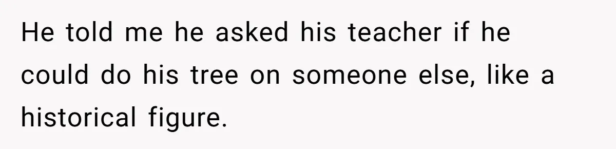 He told me he asked his teacher if he could do his tree on someone else, like a historical figure.