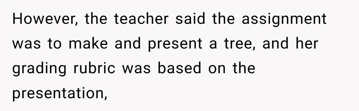 However, the teacher said the assignment was to make and present a tree, and her grading rubric was based on the presentation,