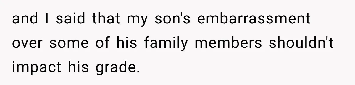 and I said that my son's embarrassment over some of his family members shouldn't impact his grade.