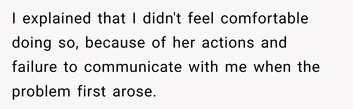 I explained that I didn't feel comfortable doing so, because of her actions and failure to communicate with me when the problem first arose.