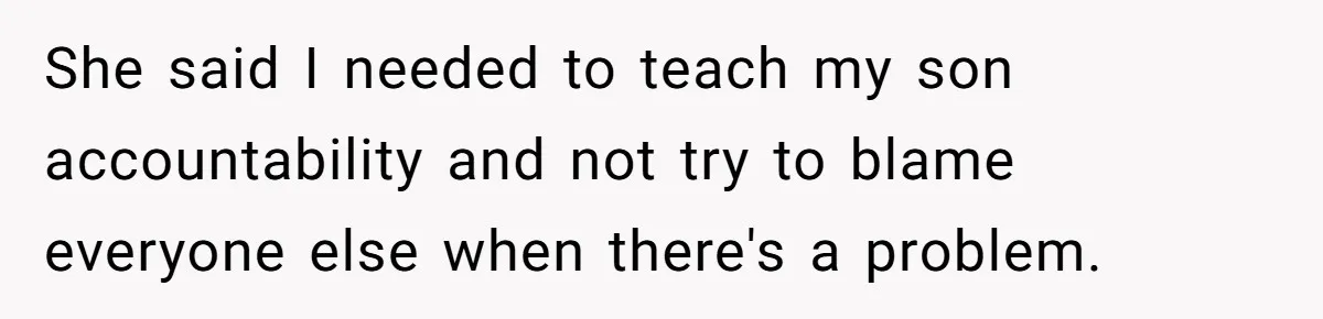 She said I needed to teach my son accountability and not try to blame everyone else when there's a problem.