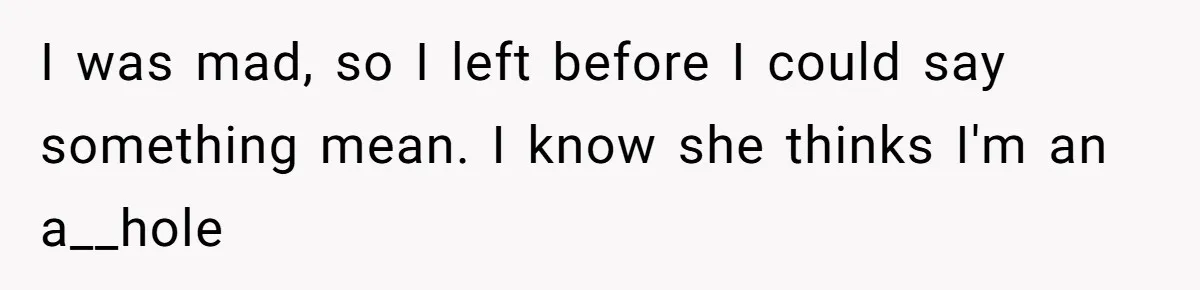 I was mad, so I left before I could say something mean. I know she thinks I'm an a__hole