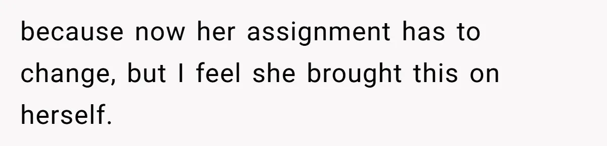 because now her assignment has to change, but I feel she brought this on herself.