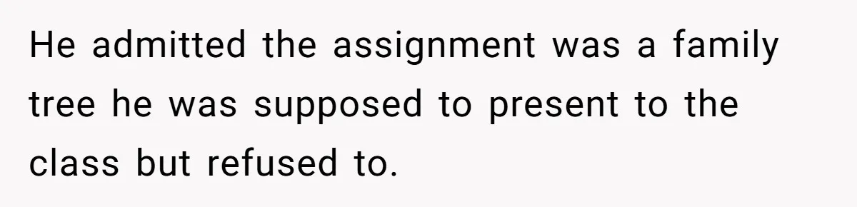 He admitted the assignment was a family tree he was supposed to present to the class but refused to.