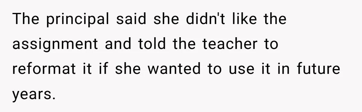 The principal said she didn't like the assignment and told the teacher to reformat it if she wanted to use it in future years.