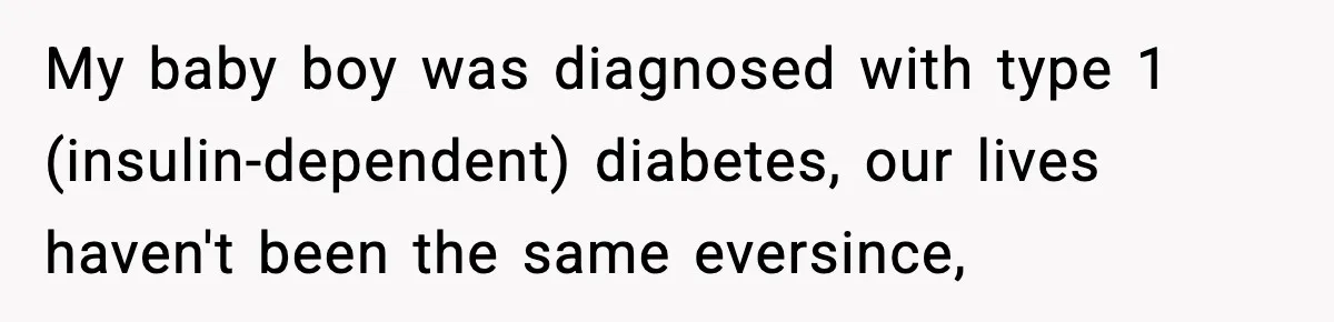 My baby boy was diagnosed with type 1 (insulin-dependent) diabetes, our lives haven't been the same eversince,