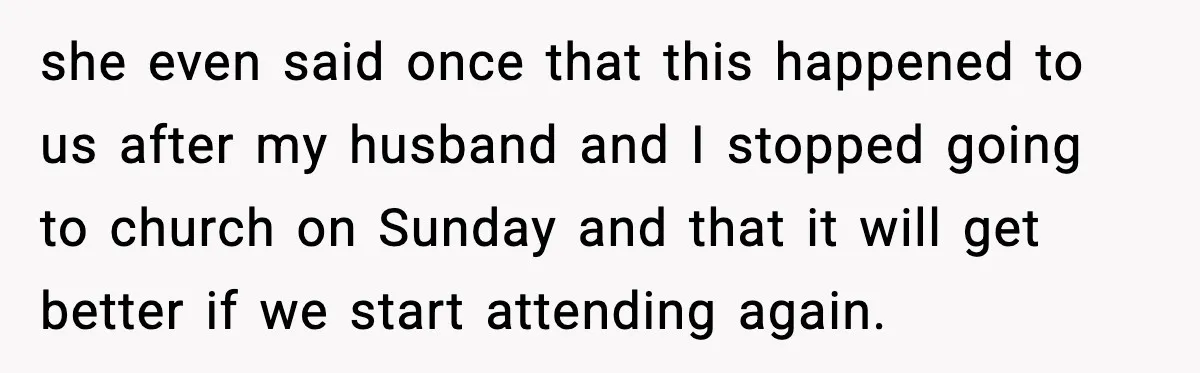 she even said once that this happened to us after my husband and I stopped going to church on Sunday and that it will get better if we start attending...