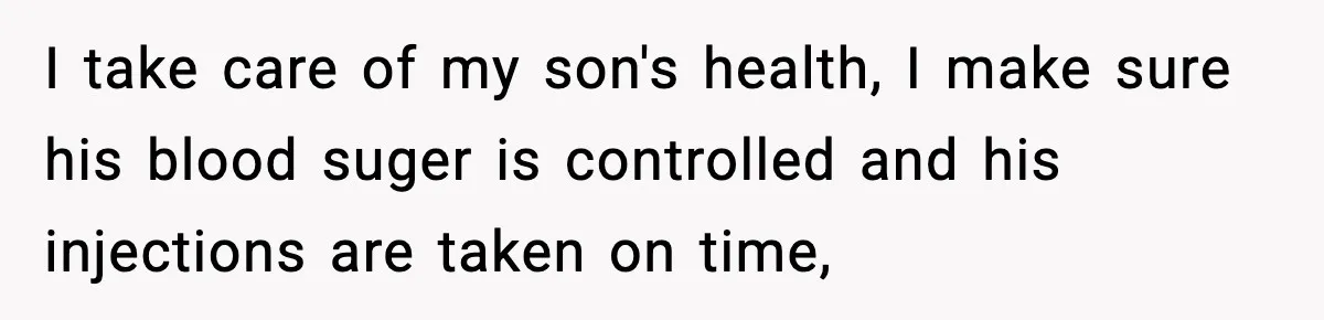 I take care of my son's health, I make sure his blood suger is controlled and his injections are taken on time,