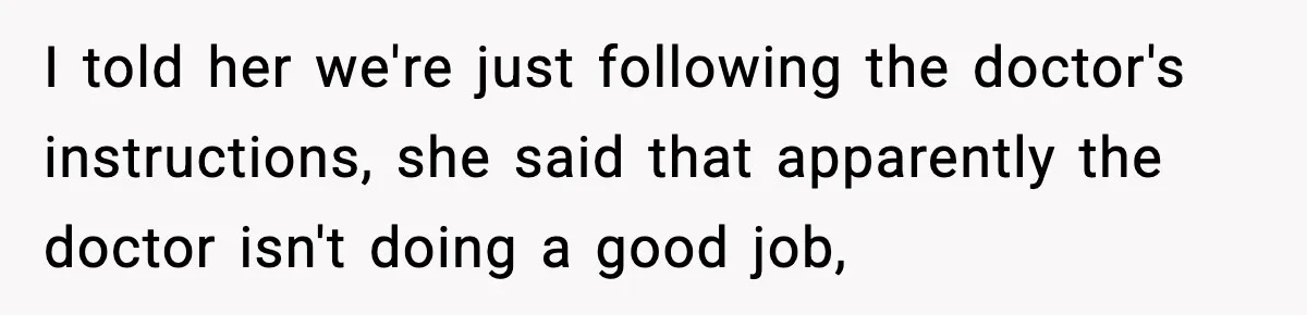 I told her we're just following the doctor's instructions, she said that apparently the doctor isn't doing a good job,