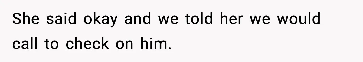 She said okay and we told her we would call to check on him.