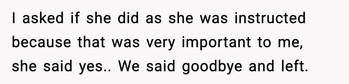 I asked if she did as she was instructed because that was very important to me, she said yes.. We said goodbye and left.