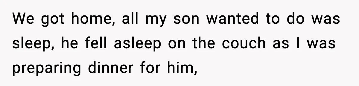 We got home, all my son wanted to do was sleep, he fell asleep on the couch as I was preparing dinner for him,