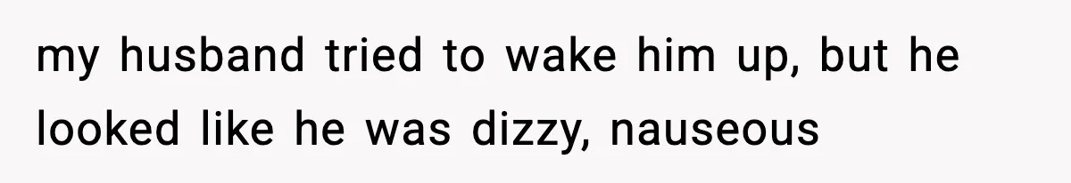 my husband tried to wake him up, but he looked like he was dizzy, nauseous
