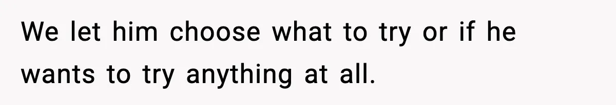 We let him choose what to try or if he wants to try anything at all.