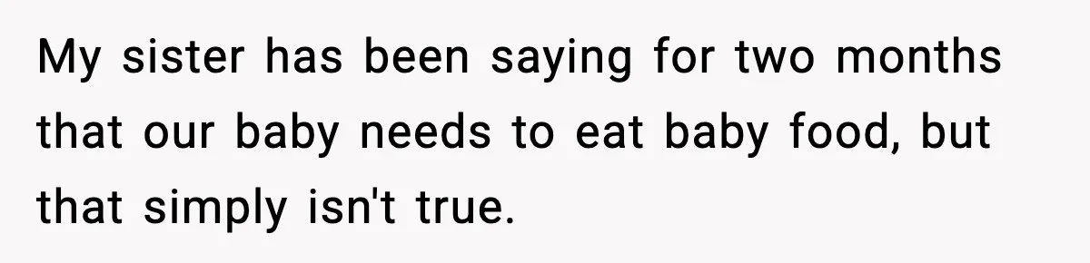 My sister has been saying for two months that our baby needs to eat baby food, but that simply isn't true.