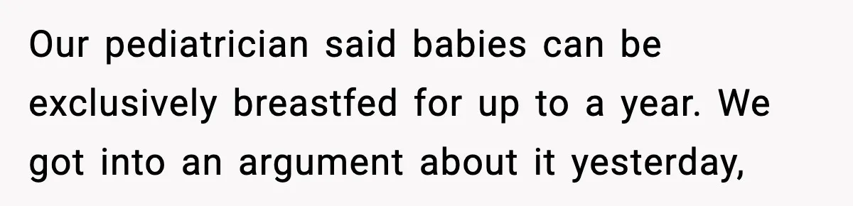 Our pediatrician said babies can be exclusively breastfed for up to a year. We got into an argument about it yesterday,