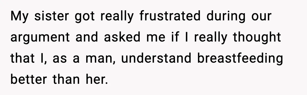 My sister got really frustrated during our argument and asked me if I really thought that I, as a man, understand breastfeeding better than her.