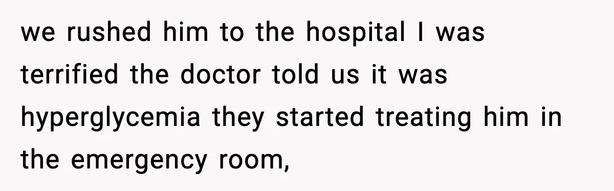 we rushed him to the hospital I was terrified the doctor told us it was hyperglycemia they started treating him in the emergency room,