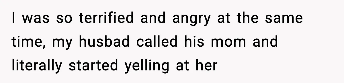 I was so terrified and angry at the same time, my husbad called his mom and literally started yelling at her