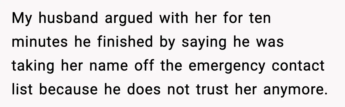 My husband argued with her for ten minutes he finished by saying he was taking her name off the emergency contact list because he does not trust her anymore.
