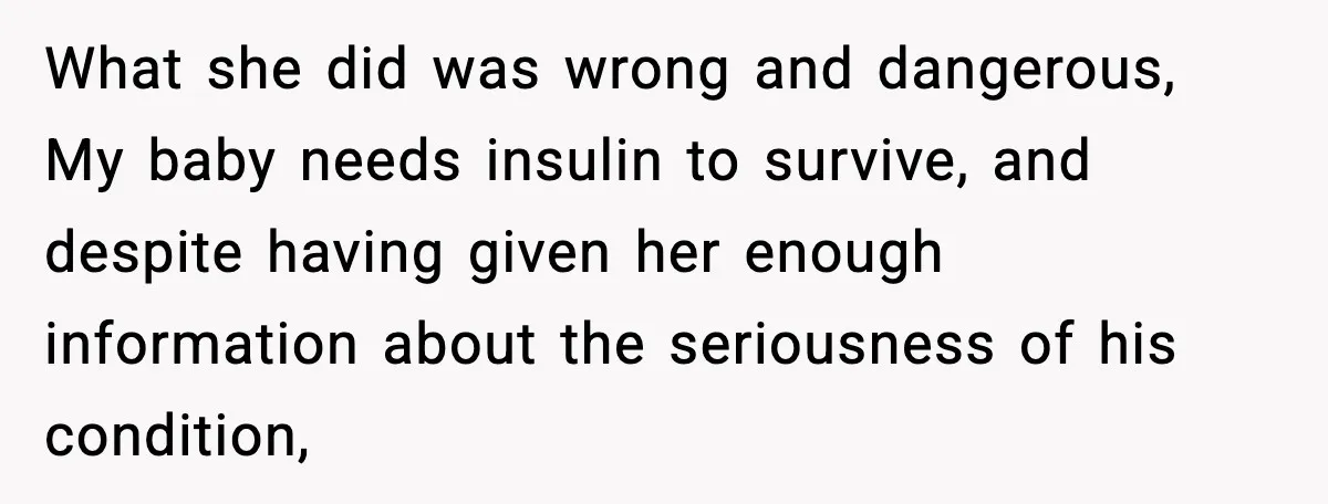 What she did was wrong and dangerous, My baby needs insulin to survive, and despite having given her enough information about the seriousness of his condition,