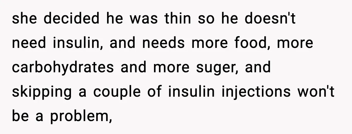 she decided he was thin so he doesn't need insulin, and needs more food, more carbohydrates and more suger, and skipping a couple of insulin injections won't be a problem,
