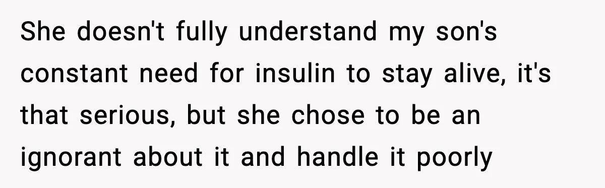 She doesn't fully understand my son's constant need for insulin to stay alive, it's that serious, but she chose to be an ignorant about it and handle it poorly