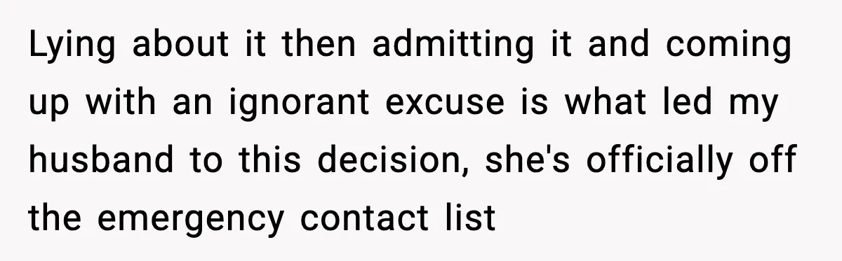 Lying about it then admitting it and coming up with an ignorant excuse is what led my husband to this decision, she's officially off the emergency contact list
