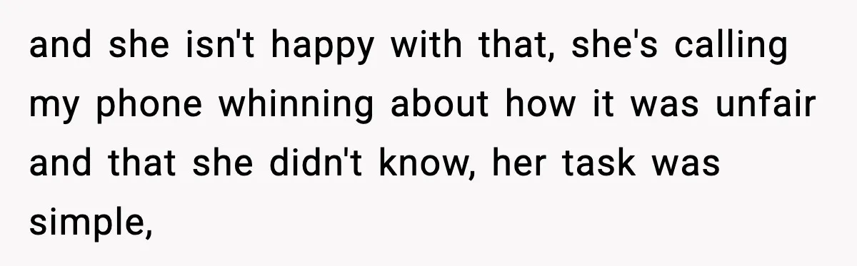 and she isn't happy with that, she's calling my phone whinning about how it was unfair and that she didn't know, her task was simple,