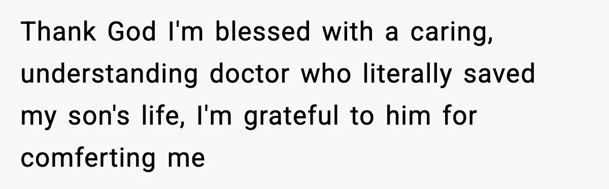 Thank God I'm blessed with a caring, understanding doctor who literally saved my son's life, I'm grateful to him for comferting me