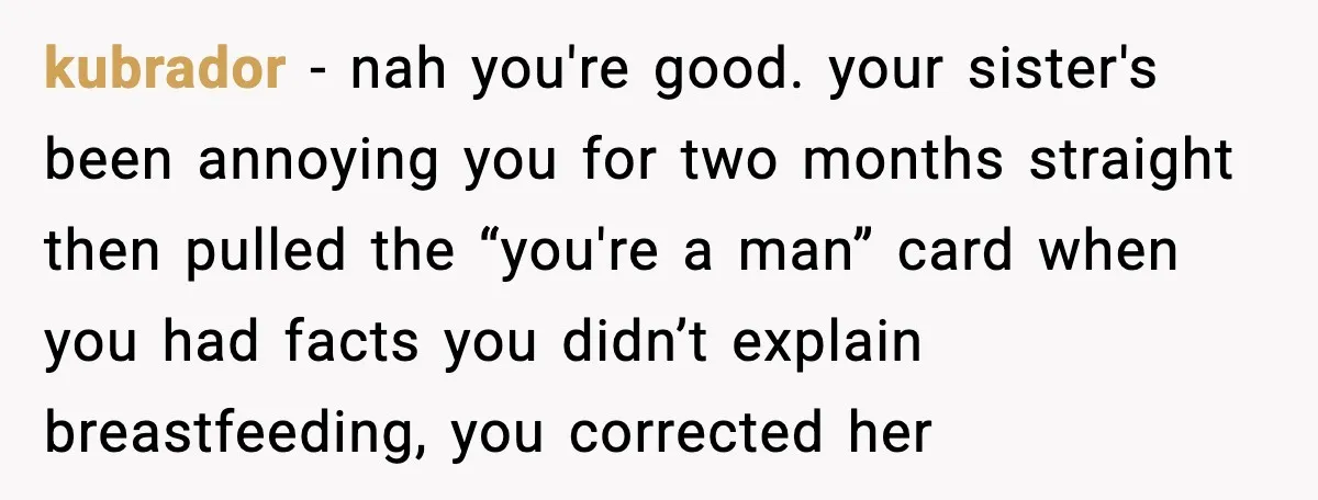 kubrador - nah you're good. your sister's been annoying you for two months straight then pulled the “you're a man” card when you had facts you didn’t explain breastfeeding, you...