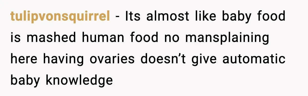 tulipvonsquirrel - Its almost like baby food is mashed human food no mansplaining here having ovaries doesn’t give automatic baby knowledge