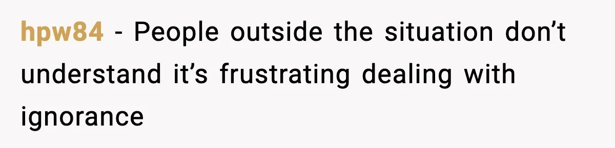 hpw84 - People outside the situation don’t understand it’s frustrating dealing with ignorance