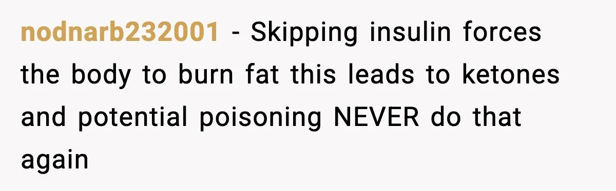 nodnarb232001 - Skipping insulin forces the body to burn fat this leads to ketones and potential poisoning NEVER do that again