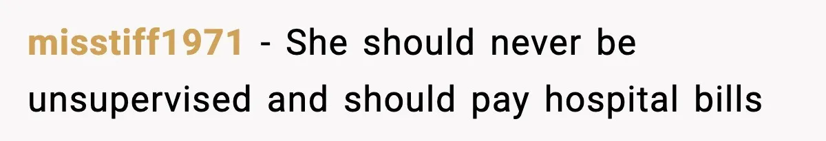 misstiff1971 - She should never be unsupervised and should pay hospital bills