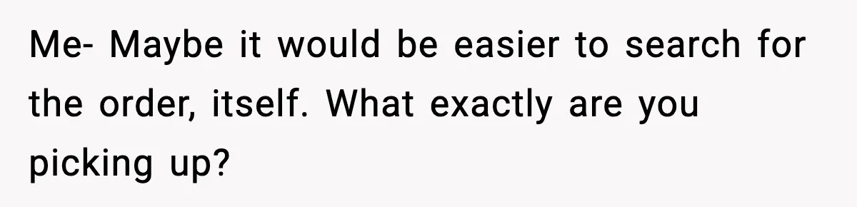 Me- Maybe it would be easier to search for the order, itself. What exactly are you picking up?