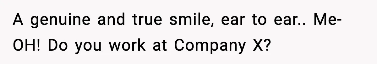 A genuine and true smile, ear to ear.. Me- OH! Do you work at Company X?