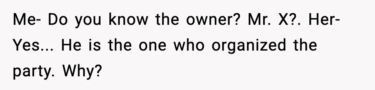 Me- Do you know the owner? Mr. X?. Her- Yes... He is the one who organized the party. Why?